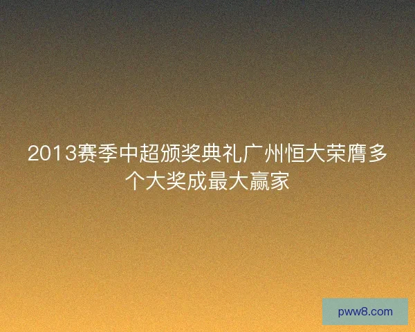 2013赛季中超颁奖典礼广州恒大荣膺多个大奖成最大赢家