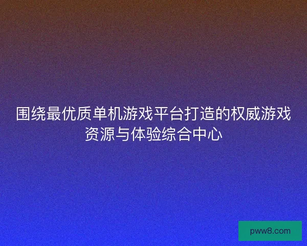 围绕最优质单机游戏平台打造的权威游戏资源与体验综合中心