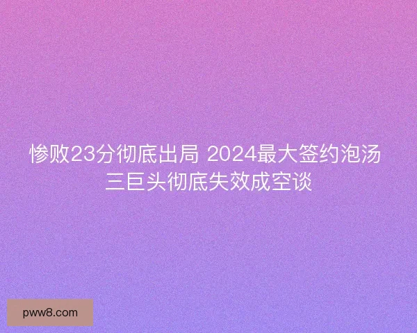 惨败23分彻底出局 2024最大签约泡汤 三巨头彻底失效成空谈