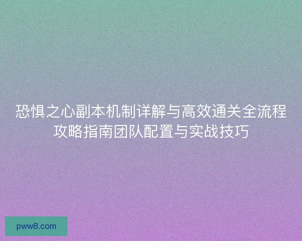 恐惧之心副本机制详解与高效通关全流程攻略指南团队配置与实战技巧
