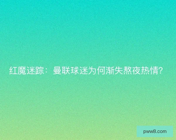 红魔迷踪：曼联球迷为何渐失熬夜热情？