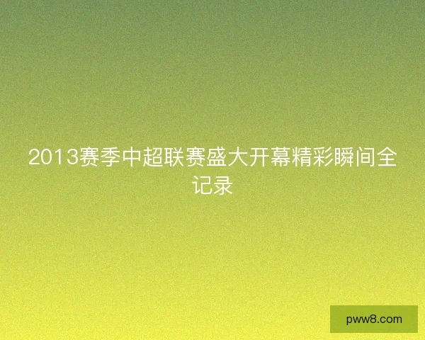 2013赛季中超联赛盛大开幕精彩瞬间全记录