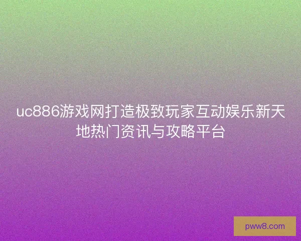 uc886游戏网打造极致玩家互动娱乐新天地热门资讯与攻略平台