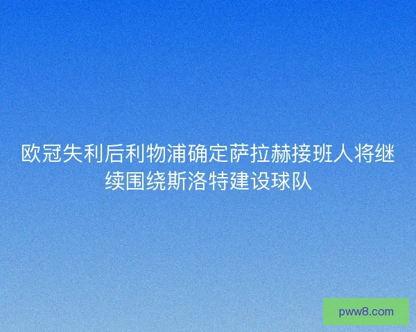 欧冠失利后利物浦确定萨拉赫接班人将继续围绕斯洛特建设球队