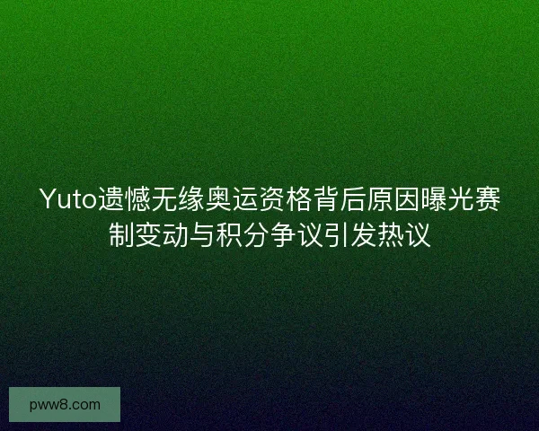 Yuto遗憾无缘奥运资格背后原因曝光赛制变动与积分争议引发热议