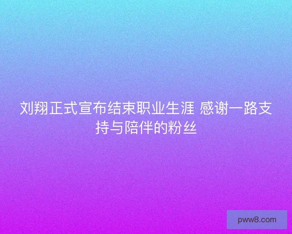 刘翔正式宣布结束职业生涯 感谢一路支持与陪伴的粉丝