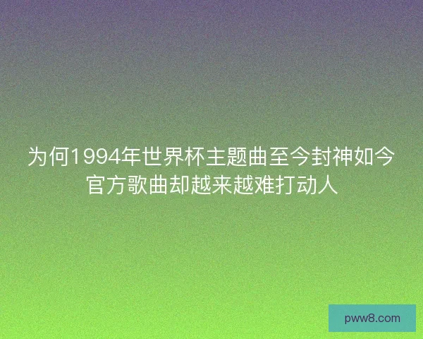 为何1994年世界杯主题曲至今封神如今官方歌曲却越来越难打动人