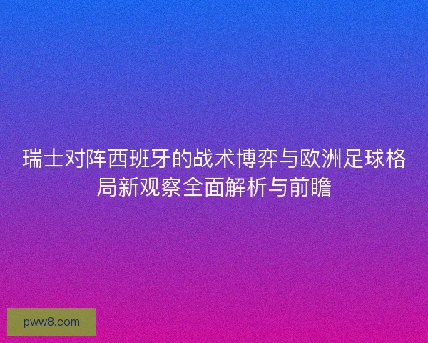 瑞士对阵西班牙的战术博弈与欧洲足球格局新观察全面解析与前瞻