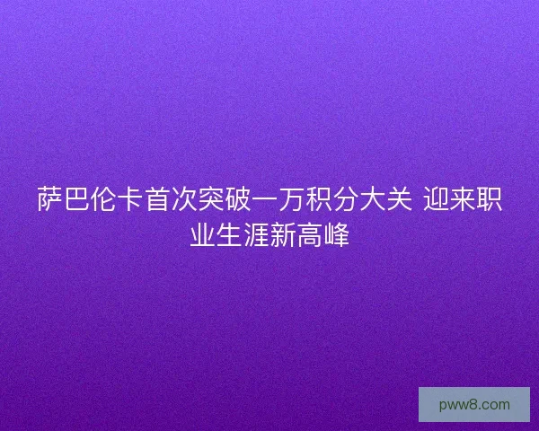 萨巴伦卡首次突破一万积分大关 迎来职业生涯新高峰