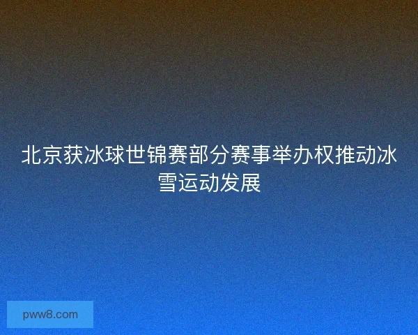 北京获冰球世锦赛部分赛事举办权推动冰雪运动发展