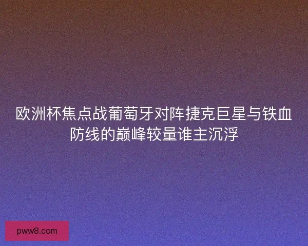 欧洲杯焦点战葡萄牙对阵捷克巨星与铁血防线的巅峰较量谁主沉浮