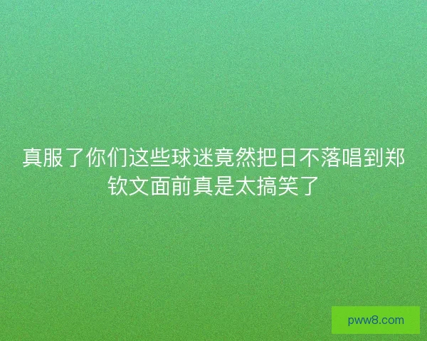 真服了你们这些球迷竟然把日不落唱到郑钦文面前真是太搞笑了