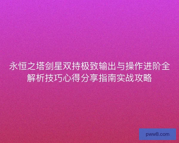 永恒之塔剑星双持极致输出与操作进阶全解析技巧心得分享指南实战攻略