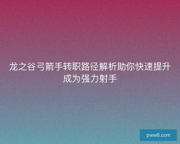 龙之谷弓箭手转职路径解析助你快速提升成为强力射手