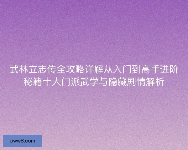 武林立志传全攻略详解从入门到高手进阶秘籍十大门派武学与隐藏剧情解析