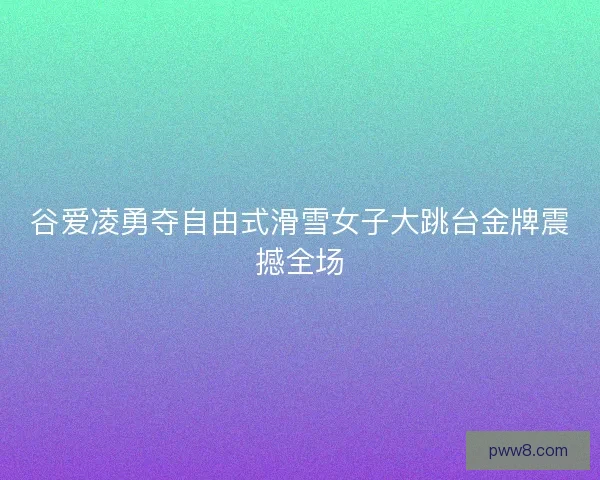 谷爱凌勇夺自由式滑雪女子大跳台金牌震撼全场