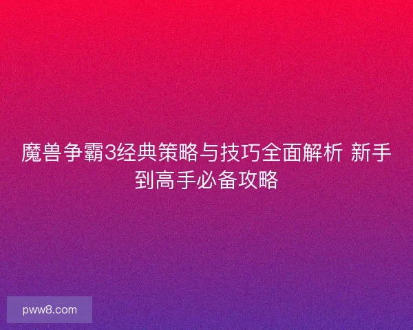 魔兽争霸3经典策略与技巧全面解析 新手到高手必备攻略