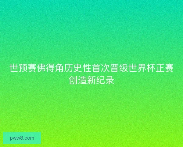 世预赛佛得角历史性首次晋级世界杯正赛创造新纪录