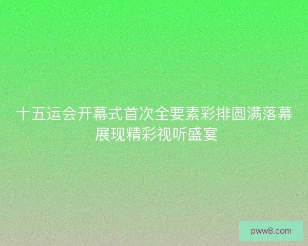 十五运会开幕式首次全要素彩排圆满落幕 展现精彩视听盛宴