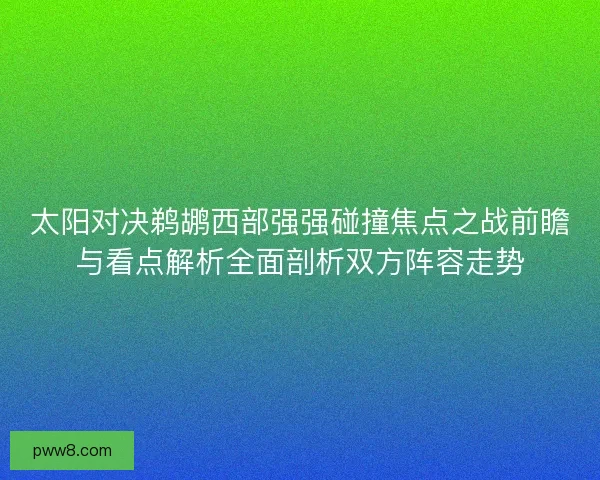 太阳对决鹈鹕西部强强碰撞焦点之战前瞻与看点解析全面剖析双方阵容走势