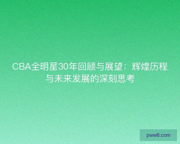 CBA全明星30年回顾与展望：辉煌历程与未来发展的深刻思考