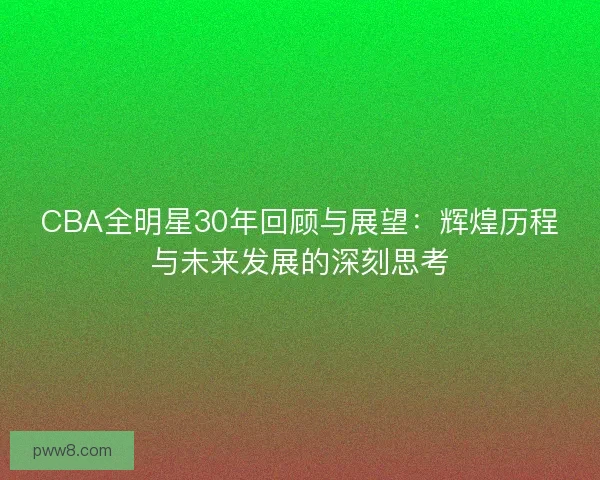 CBA全明星30年回顾与展望：辉煌历程与未来发展的深刻思考