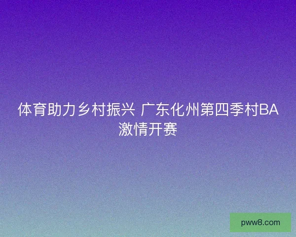 体育助力乡村振兴 广东化州第四季村BA激情开赛