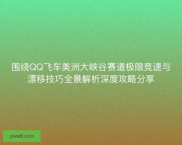 围绕QQ飞车美洲大峡谷赛道极限竞速与漂移技巧全景解析深度攻略分享