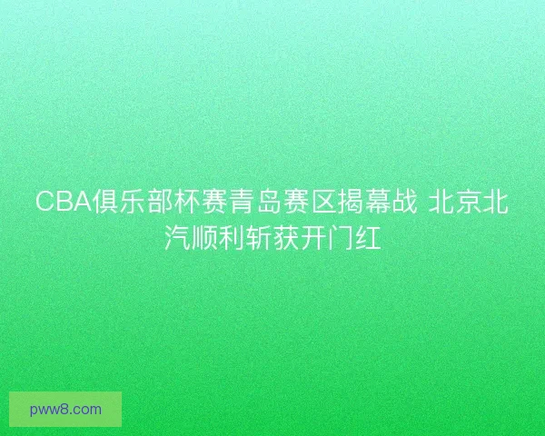 CBA俱乐部杯赛青岛赛区揭幕战 北京北汽顺利斩获开门红