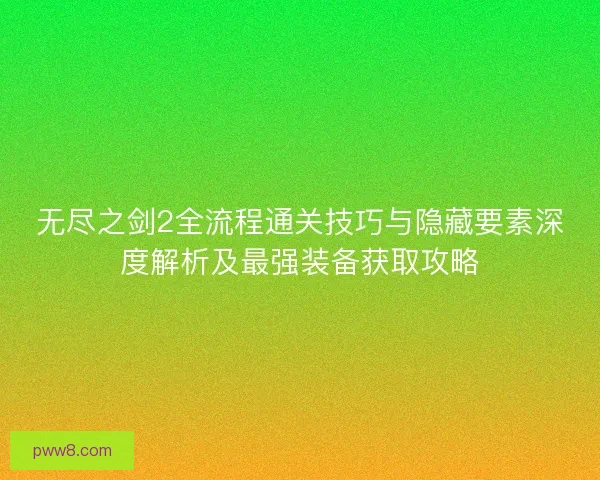 无尽之剑2全流程通关技巧与隐藏要素深度解析及最强装备获取攻略